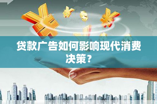 张北贷款广告如何影响现代消费决策？