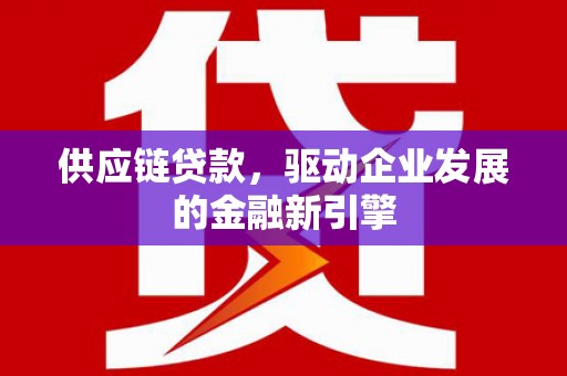 张北供应链贷款，驱动企业发展的金融新引擎