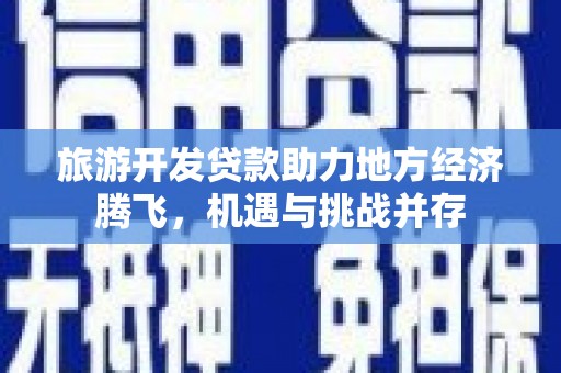 张北旅游开发贷款助力地方经济腾飞，机遇与挑战并存