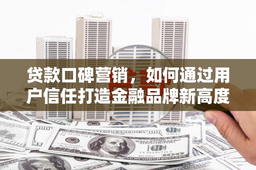 张北贷款口碑营销，如何通过用户信任打造金融品牌新高度