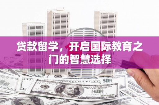 张北贷款留学，开启国际教育之门的智慧选择