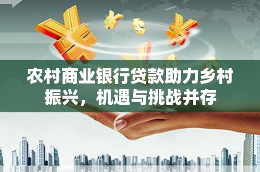 张北农村商业银行贷款助力乡村振兴，机遇与挑战并存