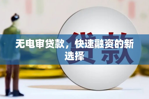 张北无电审贷款，快速融资的新选择