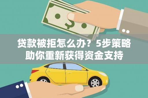 张北贷款被拒怎么办？5步策略助你重新获得资金支持