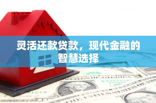 张北灵活还款贷款，现代金融的智慧选择