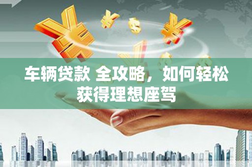 张北车辆贷款 全攻略，如何轻松获得理想座驾