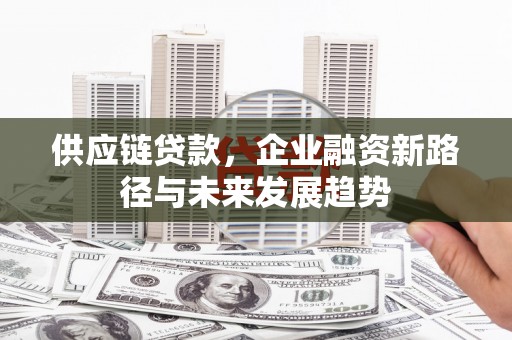 张北供应链贷款，企业融资新路径与未来发展趋势