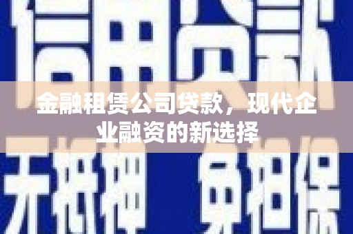 张北金融租赁公司贷款，现代企业融资的新选择