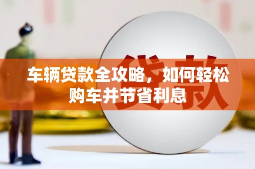 张北车辆贷款全攻略，如何轻松购车并节省利息