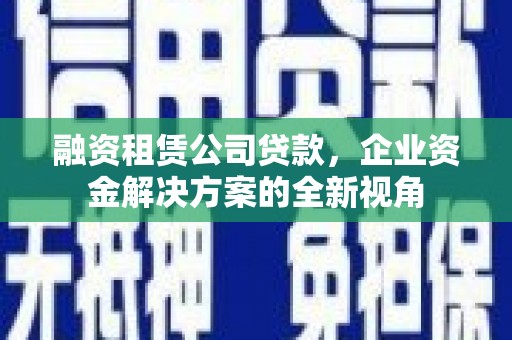 张北融资租赁公司贷款，企业资金解决方案的全新视角