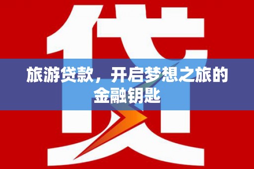 张北旅游贷款，开启梦想之旅的金融钥匙