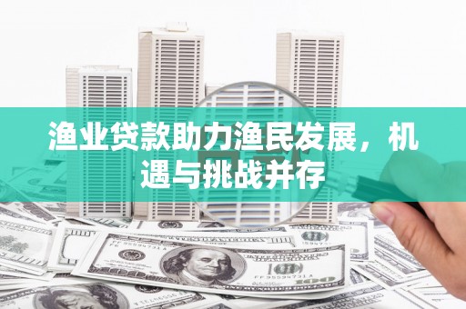 张北渔业贷款助力渔民发展，机遇与挑战并存