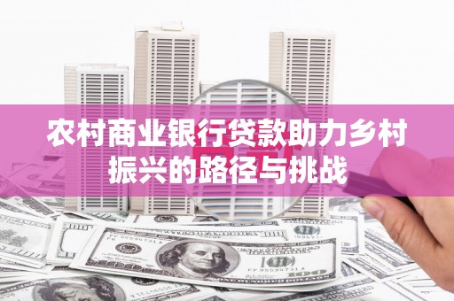 张北农村商业银行贷款助力乡村振兴的路径与挑战