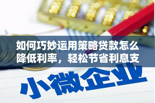 张北如何巧妙运用策略贷款怎么降低利率，轻松节省利息支出