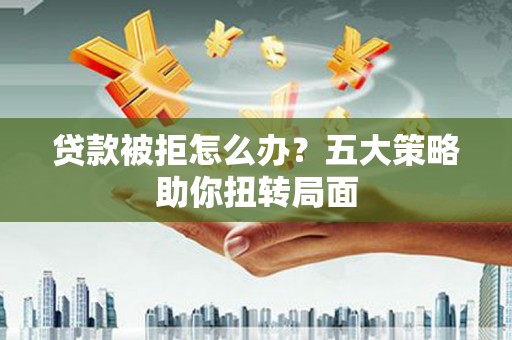 张北贷款被拒怎么办？五大策略助你扭转局面