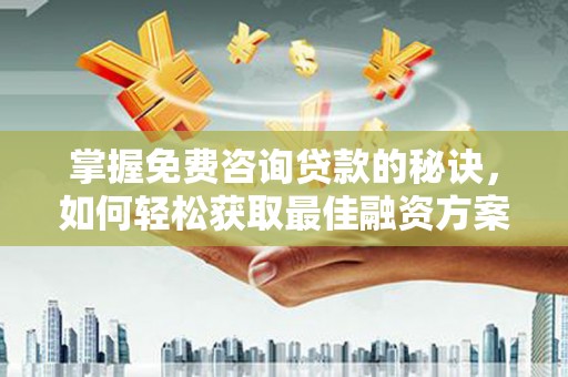 张北掌握免费咨询贷款的秘诀，如何轻松获取最佳融资方案
