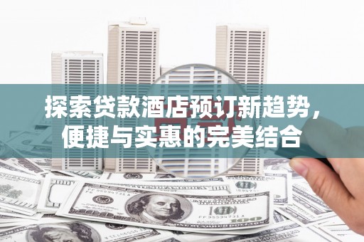 张北探索贷款酒店预订新趋势，便捷与实惠的完美结合