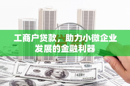 张北工商户贷款，助力小微企业发展的金融利器