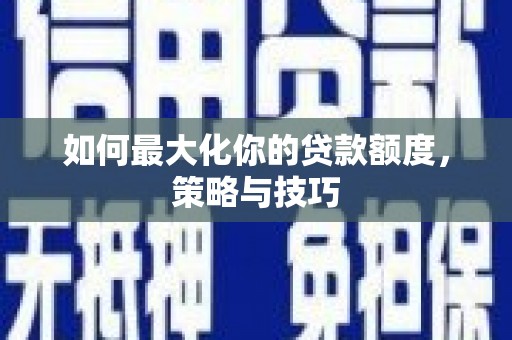 张北如何最大化你的贷款额度，策略与技巧