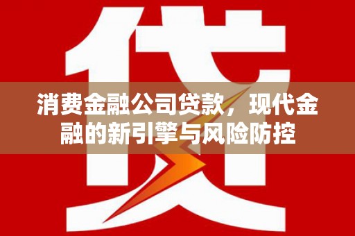 张北消费金融公司贷款，现代金融的新引擎与风险防控