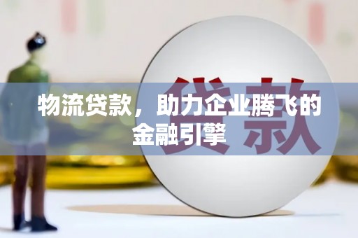 张北物流贷款，助力企业腾飞的金融引擎