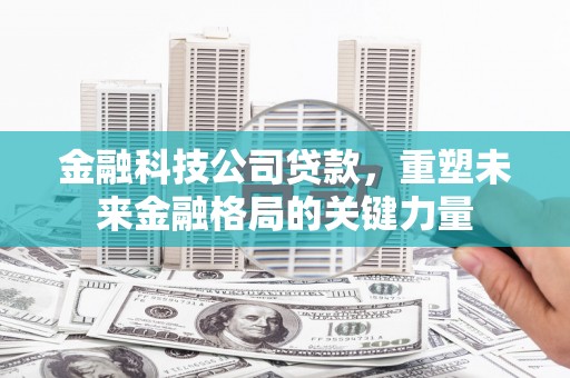 张北金融科技公司贷款，重塑未来金融格局的关键力量