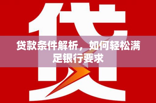 张北贷款条件解析，如何轻松满足银行要求