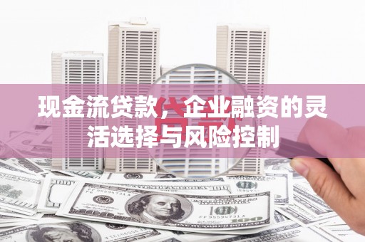 张北现金流贷款，企业融资的灵活选择与风险控制