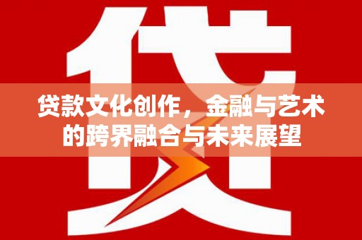 张北贷款文化创作，金融与艺术的跨界融合与未来展望