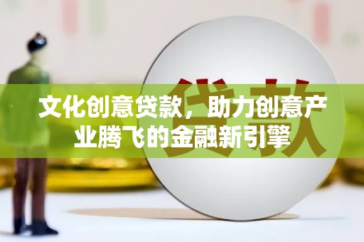 张北文化创意贷款，助力创意产业腾飞的金融新引擎