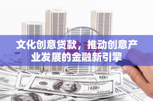 张北文化创意贷款，推动创意产业发展的金融新引擎
