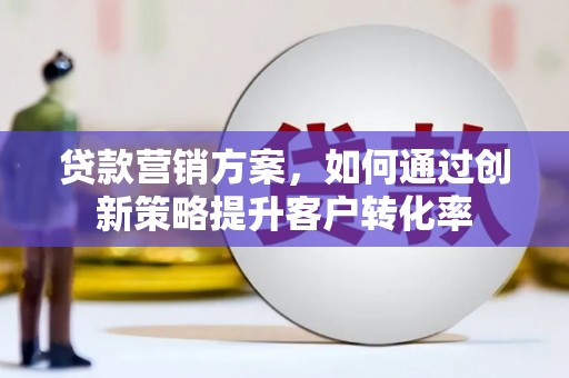 张北贷款营销方案，如何通过创新策略提升客户转化率