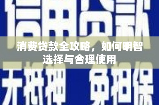 张北消费贷款全攻略，如何明智选择与合理使用