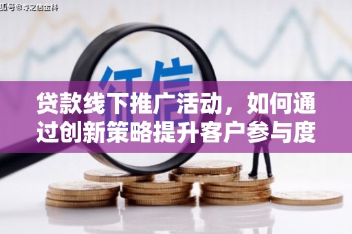 张北贷款线下推广活动，如何通过创新策略提升客户参与度