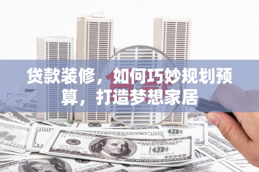 张北贷款装修，如何巧妙规划预算，打造梦想家居