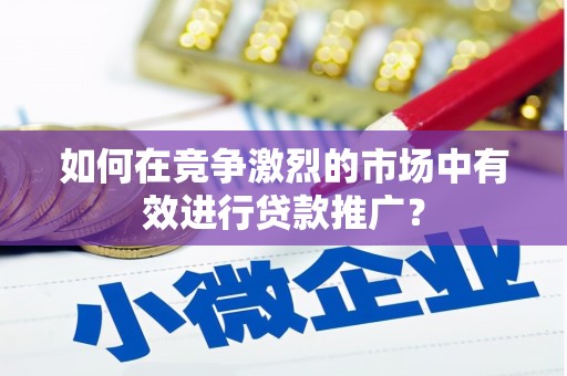 张北如何在竞争激烈的市场中有效进行贷款推广？