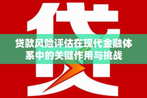 张北贷款风险评估在现代金融体系中的关键作用与挑战
