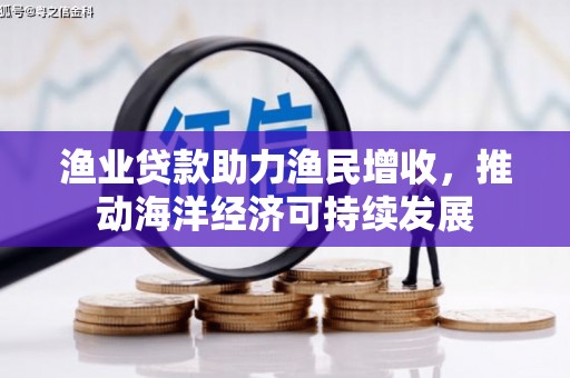 张北渔业贷款助力渔民增收，推动海洋经济可持续发展