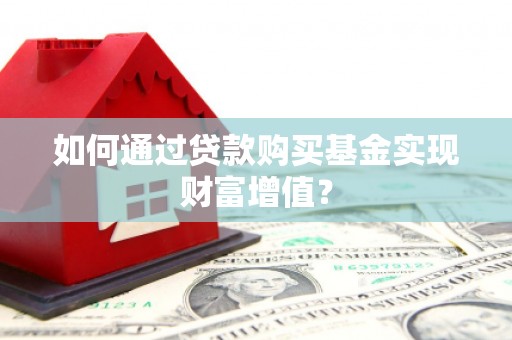 张北如何通过贷款购买基金实现财富增值？