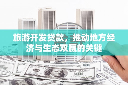 张北旅游开发贷款，推动地方经济与生态双赢的关键