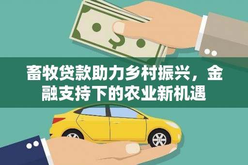 张北畜牧贷款助力乡村振兴，金融支持下的农业新机遇