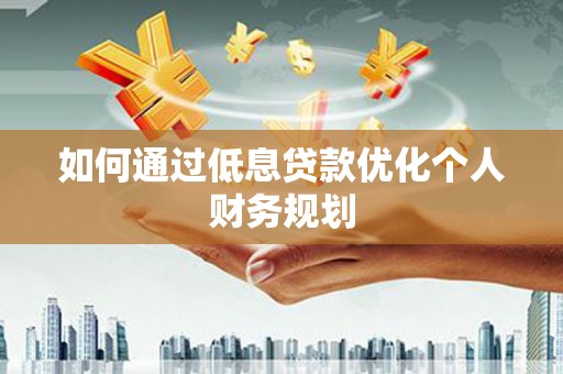 张北如何通过低息贷款优化个人财务规划