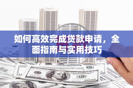 张北如何高效完成贷款申请，全面指南与实用技巧