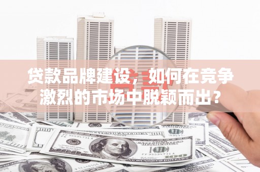 张北贷款品牌建设，如何在竞争激烈的市场中脱颖而出？