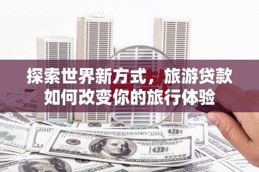 张北探索世界新方式，旅游贷款如何改变你的旅行体验