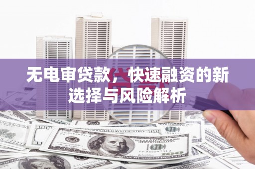 张北无电审贷款，快速融资的新选择与风险解析