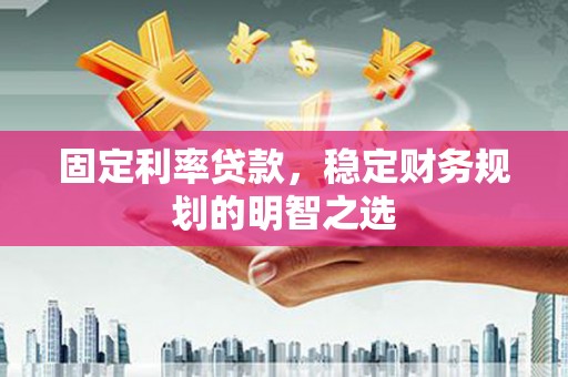 张北固定利率贷款，稳定财务规划的明智之选