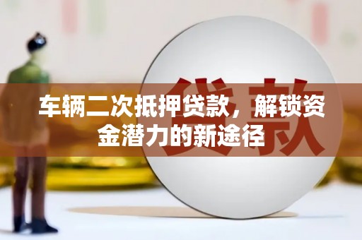 张北车辆二次抵押贷款，解锁资金潜力的新途径