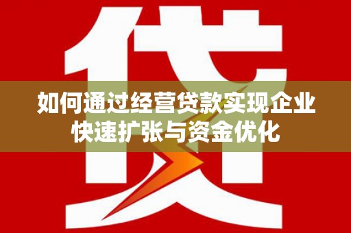 张北如何通过经营贷款实现企业快速扩张与资金优化