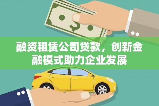 张北融资租赁公司贷款，创新金融模式助力企业发展